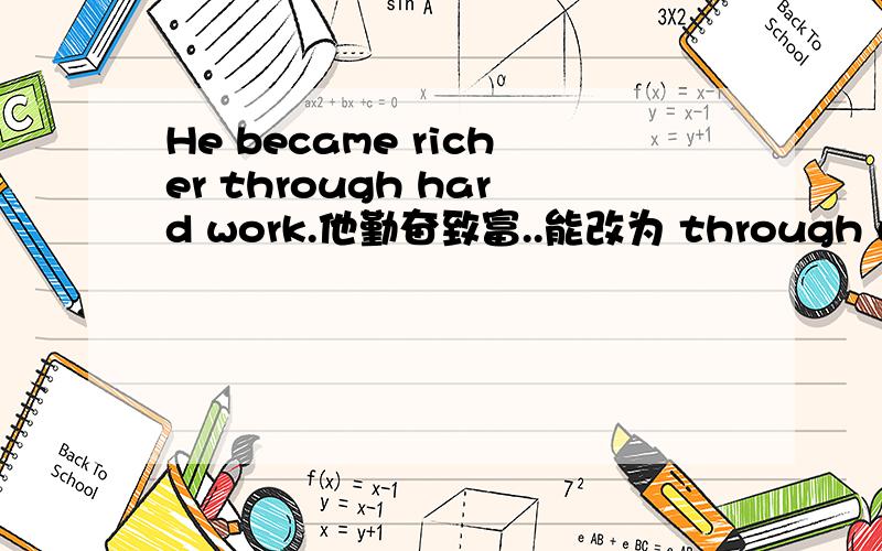 He became richer through hard work.他勤奋致富..能改为 through workin