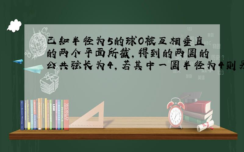 已知半径为5的球O被互相垂直的两个平面所截,得到的两圆的公共弦长为4,若其中一圆半径为4则另一圆的半径