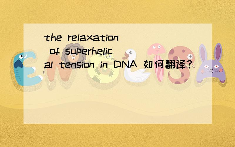 the relaxation of superhelical tension in DNA 如何翻译?