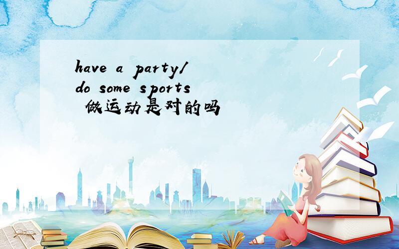 have a party/ do some sports 做运动是对的吗