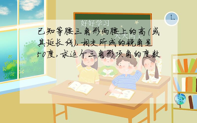 已知等腰三角形两腰上的高（或其延长线）,相交所成的锐角是50度,求这个三角形顶角的度数