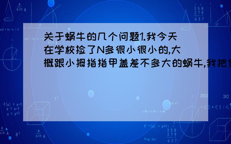 关于蜗牛的几个问题1.我今天在学校捡了N多很小很小的,大概跟小拇指指甲盖差不多大的蜗牛,我把他们扔在透明的塑料盒里,垫上