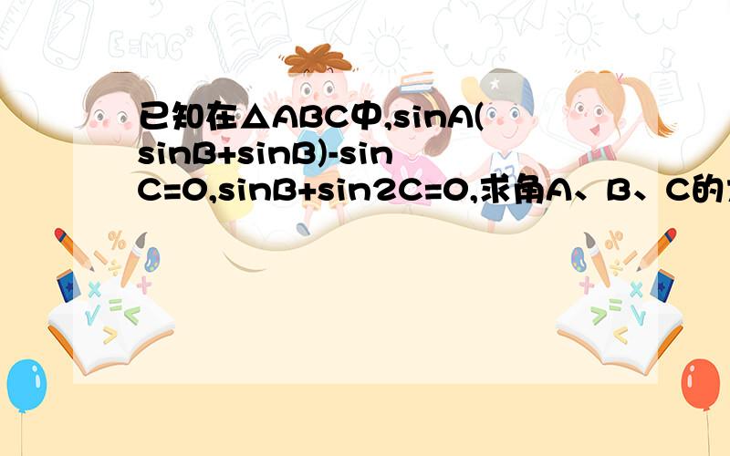 已知在△ABC中,sinA(sinB+sinB)-sinC=0,sinB+sin2C=0,求角A、B、C的大小