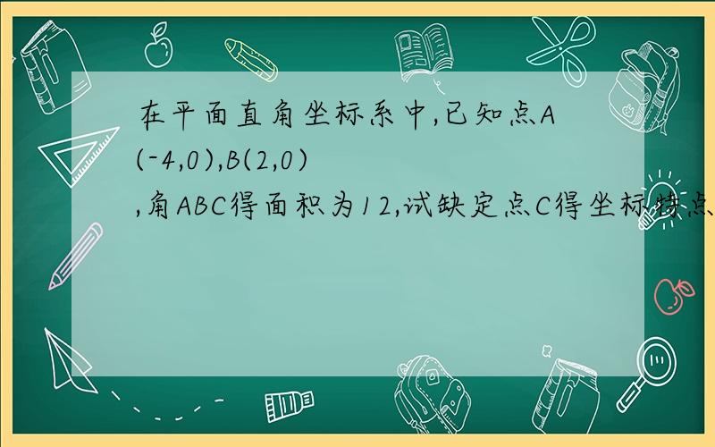 在平面直角坐标系中,已知点A(-4,0),B(2,0) ,角ABC得面积为12,试缺定点C得坐标特点