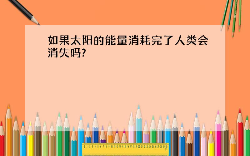 如果太阳的能量消耗完了人类会消失吗?