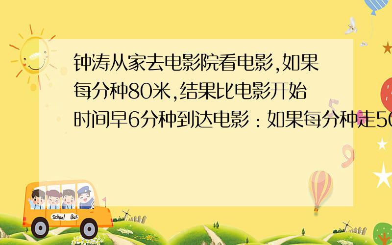 钟涛从家去电影院看电影,如果每分种80米,结果比电影开始时间早6分种到达电影：如果每分种走50米,则要迟