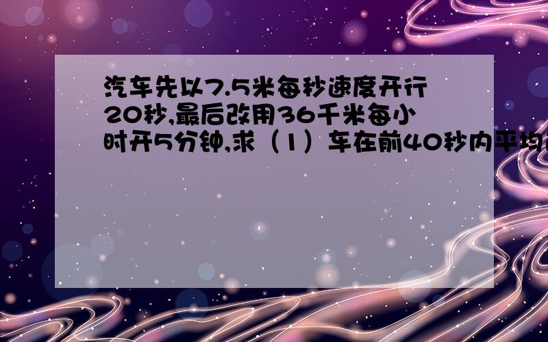 汽车先以7.5米每秒速度开行20秒,最后改用36千米每小时开5分钟,求（1）车在前40秒内平均速度.