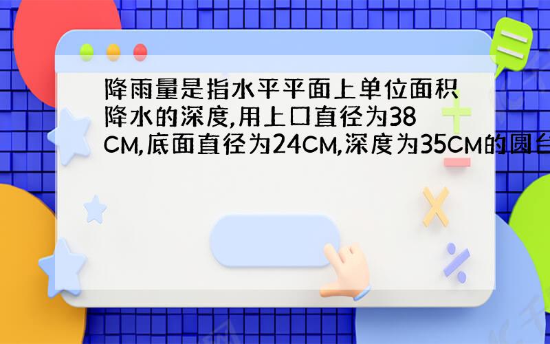 降雨量是指水平平面上单位面积降水的深度,用上口直径为38CM,底面直径为24CM,深度为35CM的圆台形水桶来测量降水量