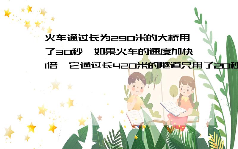 火车通过长为290米的大桥用了30秒,如果火车的速度加快1倍,它通过长420米的隧道只用了20秒,火车长几米