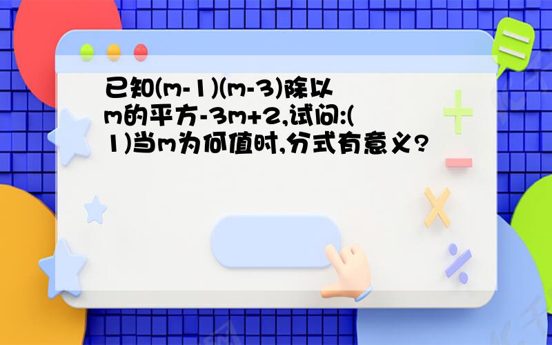 已知(m-1)(m-3)除以m的平方-3m+2,试问:(1)当m为何值时,分式有意义?