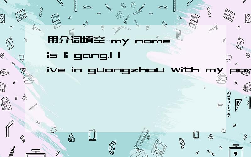 用介词填空 my name is li gang.l live in guangzhou with my parents