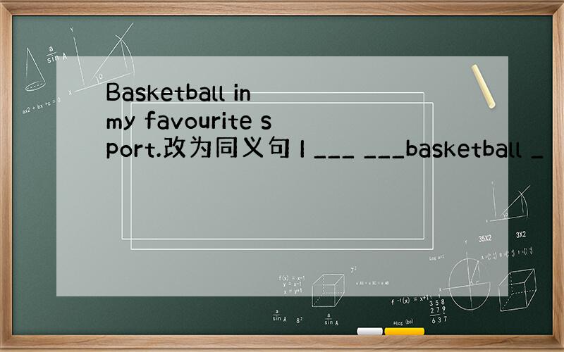 Basketball in my favourite sport.改为同义句 I ___ ___basketball _