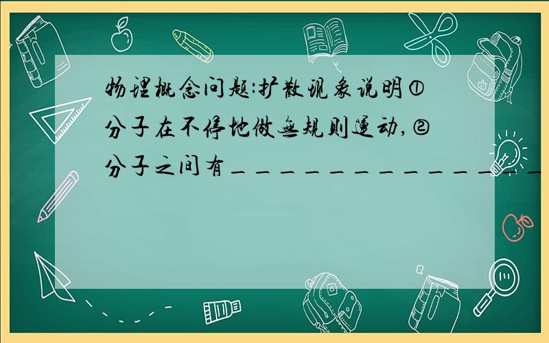 物理概念问题:扩散现象说明①分子在不停地做无规则运动,②分子之间有_______________.