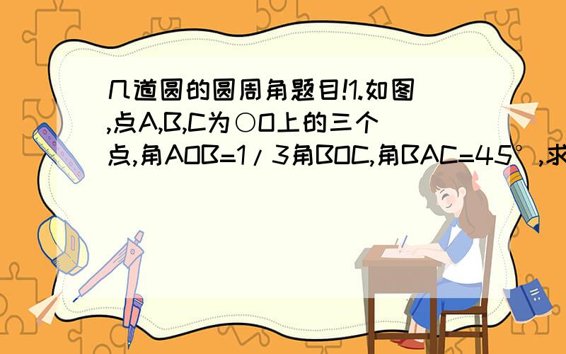 几道圆的圆周角题目!1.如图,点A,B,C为○O上的三个点,角AOB=1/3角BOC,角BAC=45°,求角ACB的度数