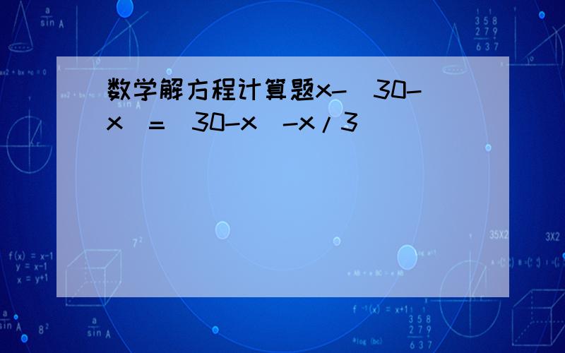 数学解方程计算题x-(30-x)=(30-x)-x/3