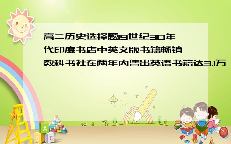 高二历史选择题19世纪30年代印度书店中英文版书籍畅销,教科书社在两年内售出英语书籍达3.1万,这表明A印度社会精英普遍