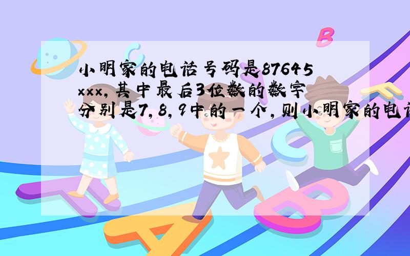 小明家的电话号码是87645×××,其中最后3位数的数字分别是7,8,9中的一个,则小明家的电话号码可能是什么?