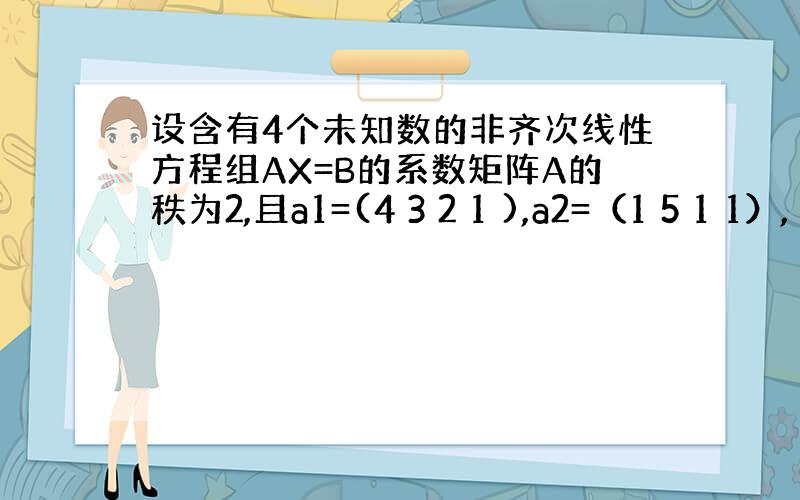 设含有4个未知数的非齐次线性方程组AX=B的系数矩阵A的秩为2,且a1=(4 3 2 1 ),a2=（1 5 1 1）,