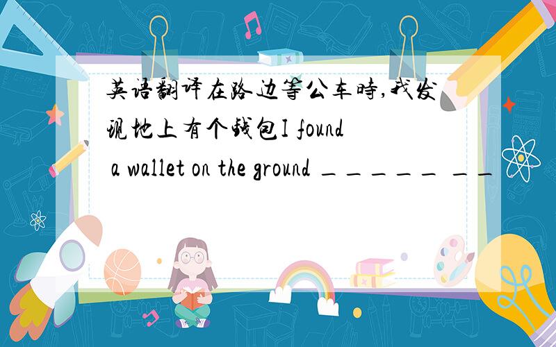 英语翻译在路边等公车时,我发现地上有个钱包I found a wallet on the ground _____ __