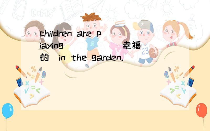 children are piaying_____(幸福的）in the garden.