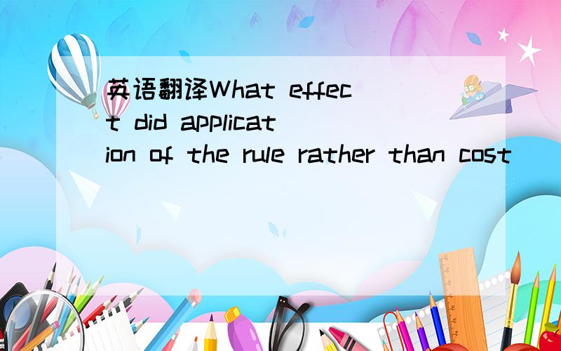 英语翻译What effect did application of the rule rather than cost