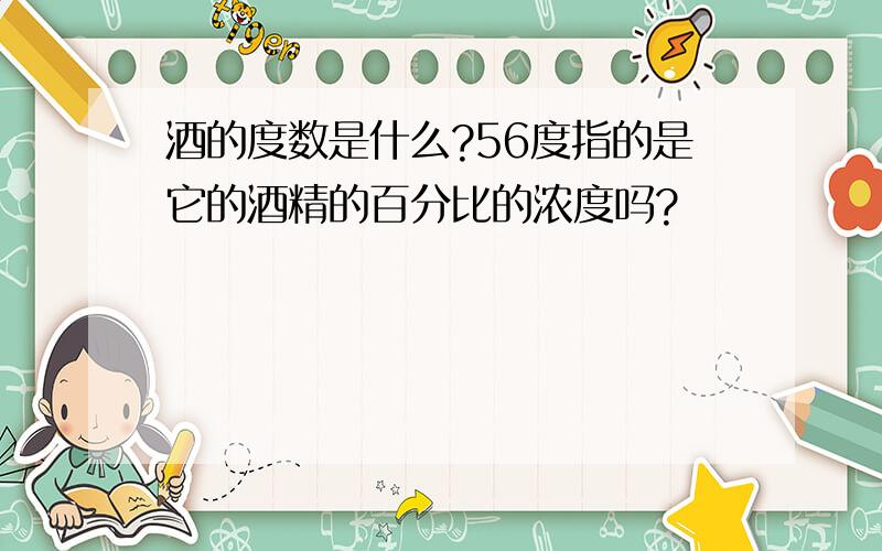 酒的度数是什么?56度指的是它的酒精的百分比的浓度吗?