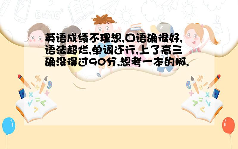 英语成绩不理想,口语确很好,语法超烂,单词还行,上了高三确没得过90分,想考一本的啊,