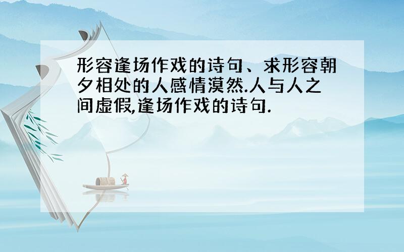 形容逢场作戏的诗句、求形容朝夕相处的人感情漠然.人与人之间虚假,逢场作戏的诗句.