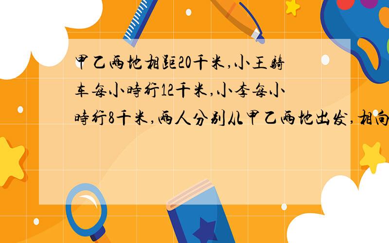 甲乙两地相距20千米,小王骑车每小时行12千米,小李每小时行8千米,两人分别从甲乙两地出发,相向而行分别达到乙、甲两地后