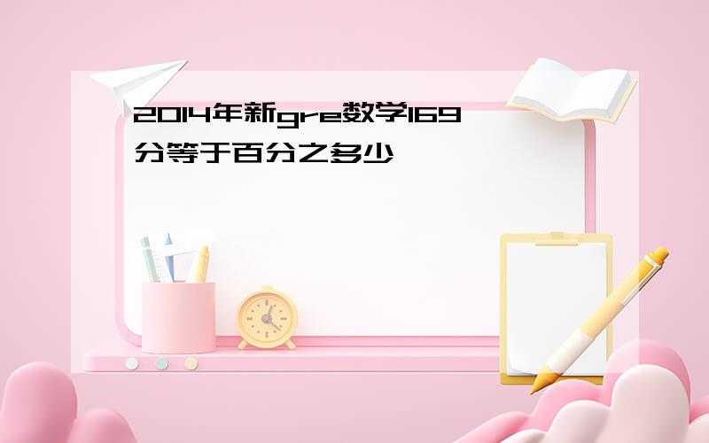 2014年新gre数学169分等于百分之多少