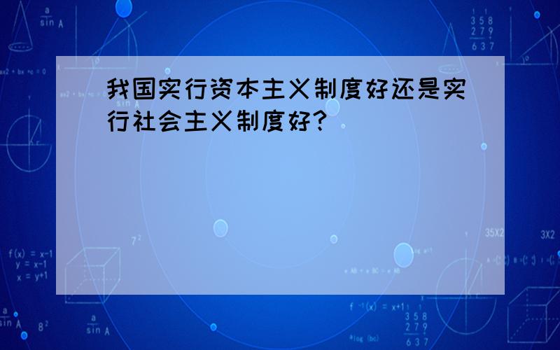 我国实行资本主义制度好还是实行社会主义制度好?