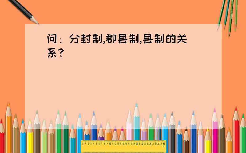 问：分封制,郡县制,县制的关系?