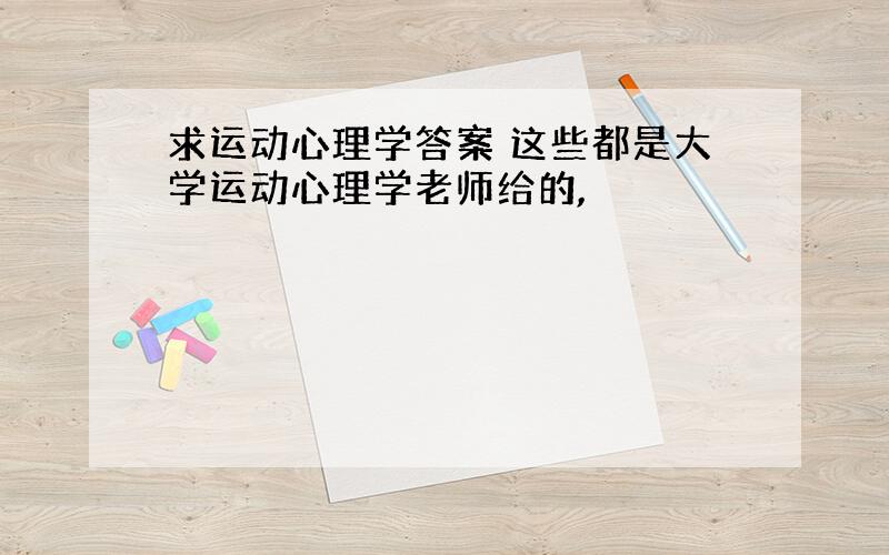 求运动心理学答案 这些都是大学运动心理学老师给的,