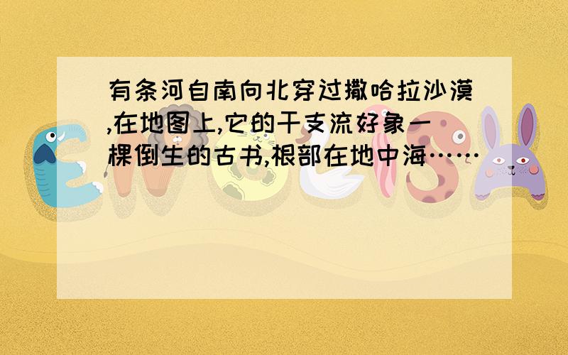 有条河自南向北穿过撒哈拉沙漠,在地图上,它的干支流好象一棵倒生的古书,根部在地中海……