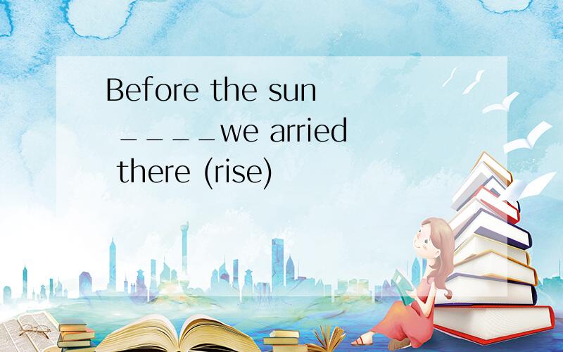 Before the sun ____we arried there (rise)