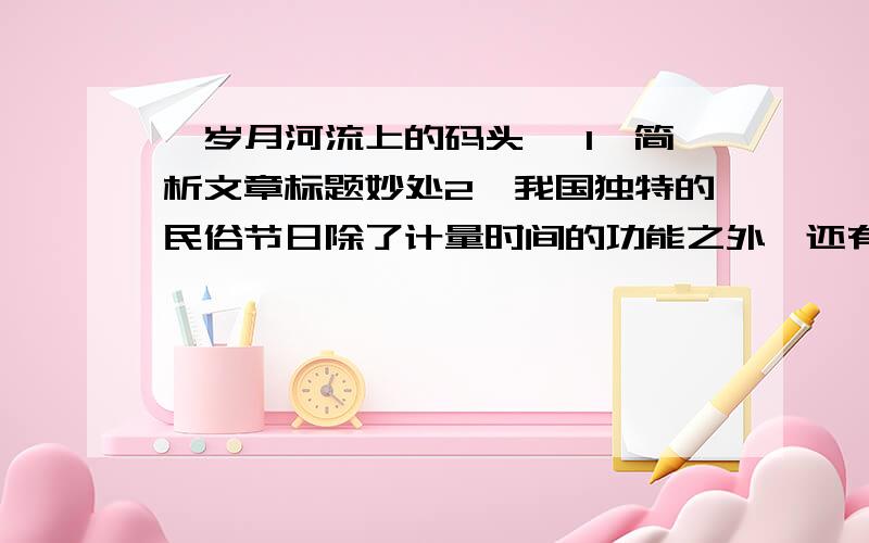 《岁月河流上的码头》 1、简析文章标题妙处2、我国独特的民俗节日除了计量时间的功能之外,还有什么意义3、阅读第四段“这其