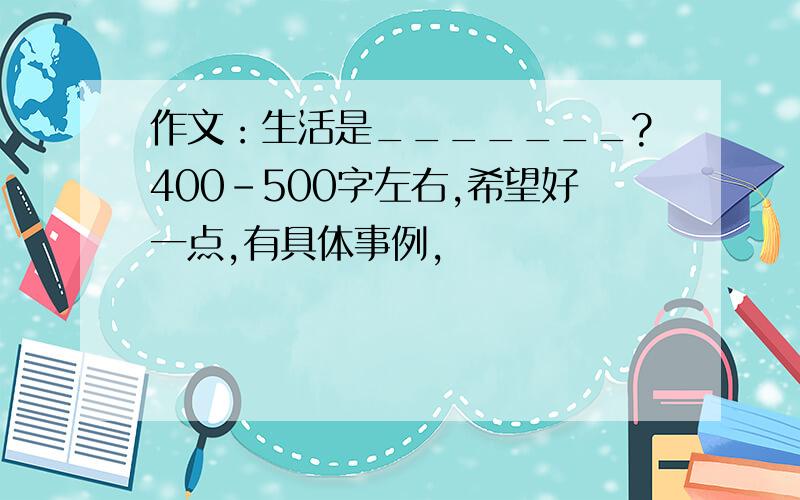 作文：生活是_______?400-500字左右,希望好一点,有具体事例,