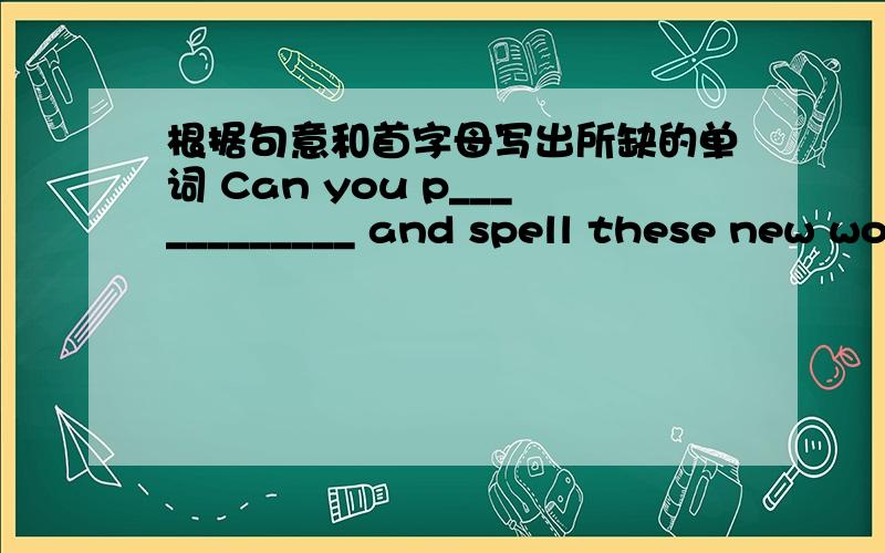 根据句意和首字母写出所缺的单词 Can you p____________ and spell these new wo