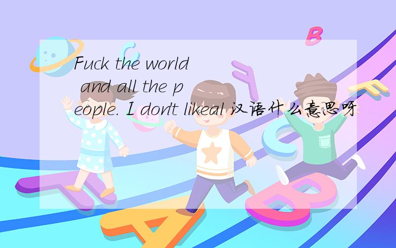 Fuck the world and all the people. I don't likeal 汉语什么意思呀