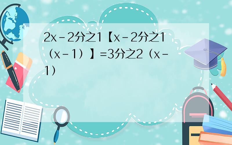 2x-2分之1【x-2分之1（x-1）】=3分之2（x-1）