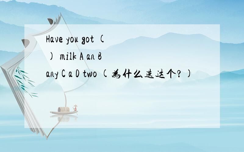 Have you got () milk A an B any C a D two (为什么选这个?)