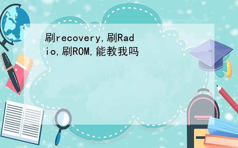 刷recovery,刷Radio,刷ROM,能教我吗