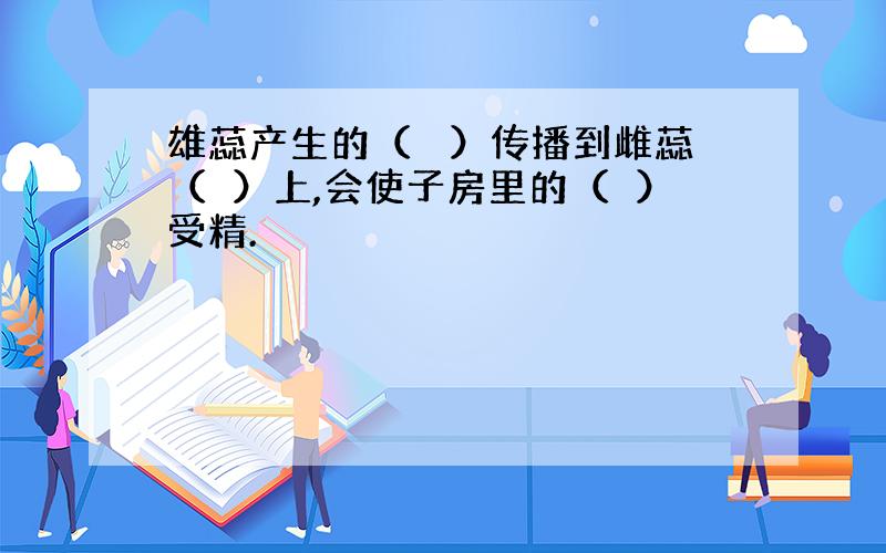 雄蕊产生的（ 　）传播到雌蕊（　）上,会使子房里的（　）受精.