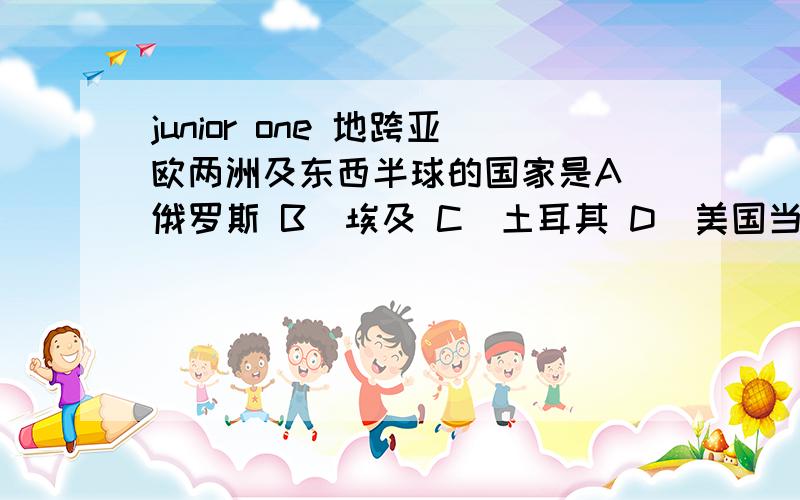 junior one 地跨亚欧两洲及东西半球的国家是A．俄罗斯 B．埃及 C．土耳其 D．美国当郑州的中学放寒假时,澳大