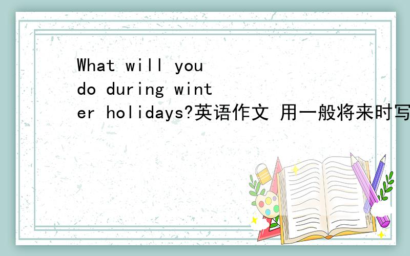 What will you do during winter holidays?英语作文 用一般将来时写