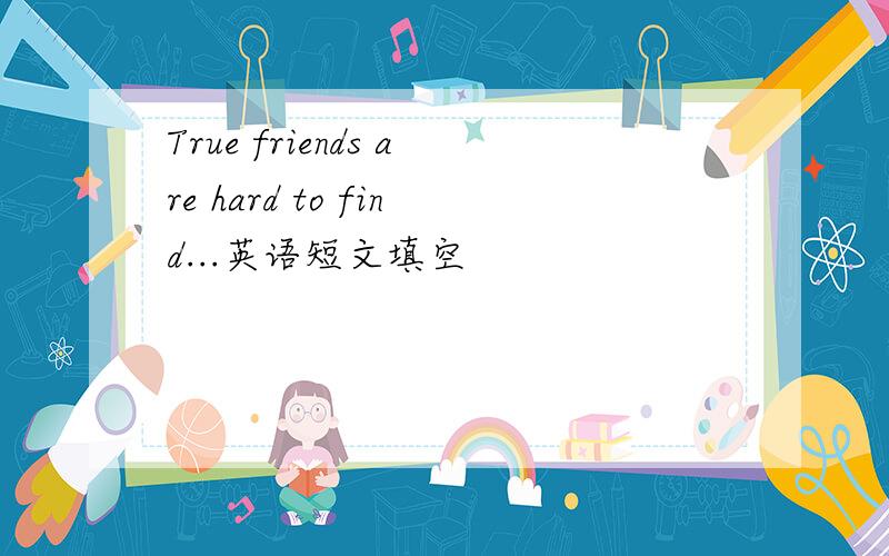 True friends are hard to find...英语短文填空