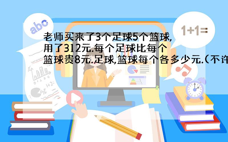 老师买来了3个足球5个篮球,用了312元.每个足球比每个篮球贵8元.足球,篮球每个各多少元.(不许设X,用 鸡兔同笼方法