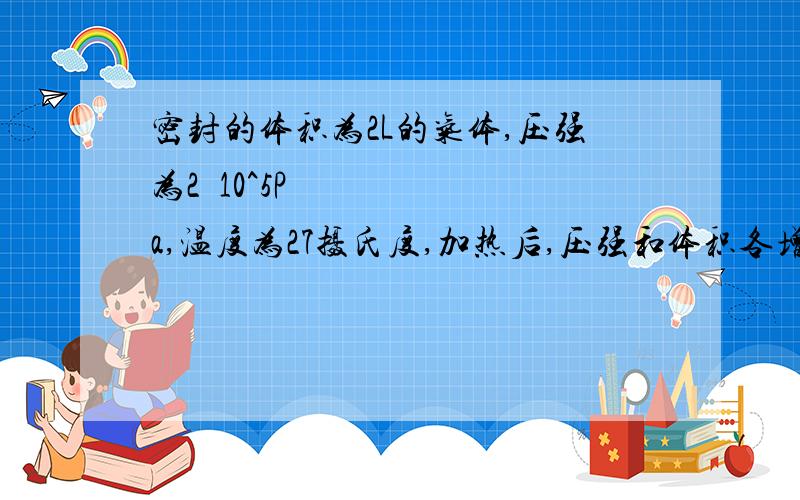 密封的体积为2L的气体,压强为2•10^5Pa,温度为27摄氏度,加热后,压强和体积各增加20%,则它的温度