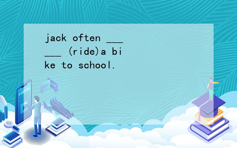 jack often ______ (ride)a bike to school.