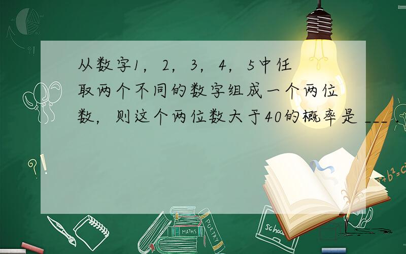 从数字1，2，3，4，5中任取两个不同的数字组成一个两位数，则这个两位数大于40的概率是 ___ ．